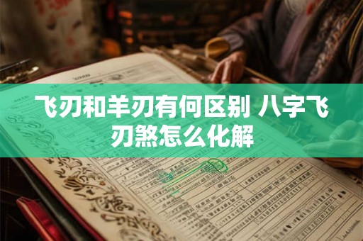 飞刃和羊刃有何区别 八字飞刃煞怎么化解 飞刃和羊刃有何区别 八字飞刃煞怎么化解