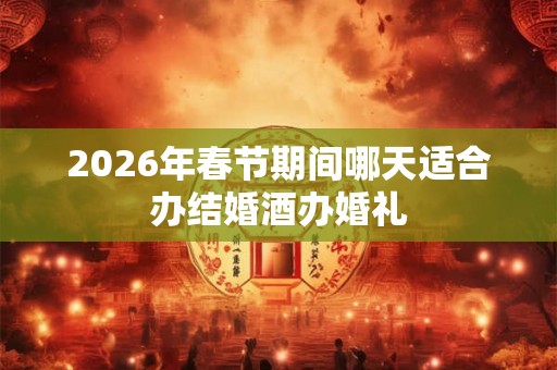 2026年春节期间哪天适合办结婚酒办婚礼 2026年春节期间哪天适合办结婚酒办婚礼
