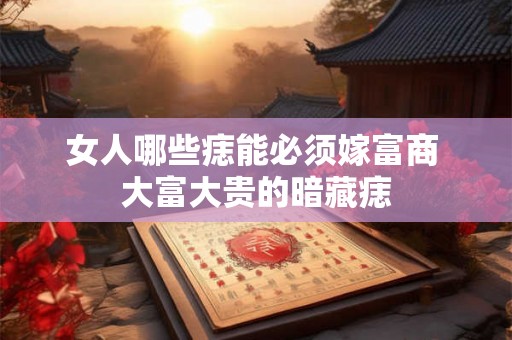 女人哪些痣能必须嫁富商 大富大贵的暗藏痣 女人哪些痣能必须嫁富商 大富大贵的暗藏痣