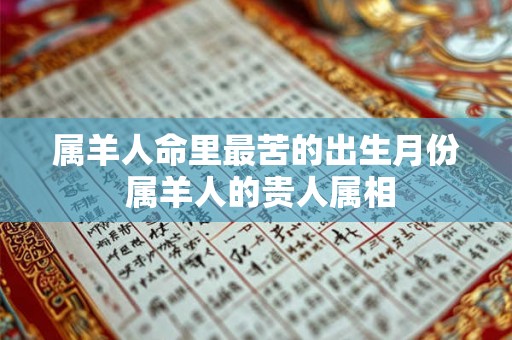 属羊人命里最苦的出生月份 属羊人的贵人属相 属羊人命里最苦的出生月份 属羊人的贵人属相