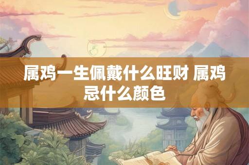 属鸡一生佩戴什么旺财 属鸡忌什么颜色