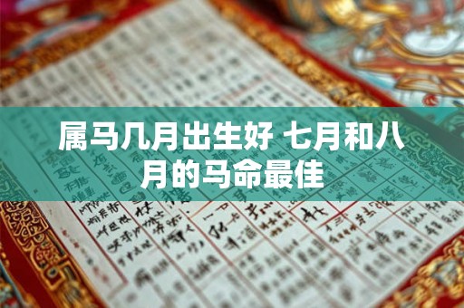 属马几月出生好 七月和八月的马命最佳 属马几月出生好 七月和八月的马命最佳