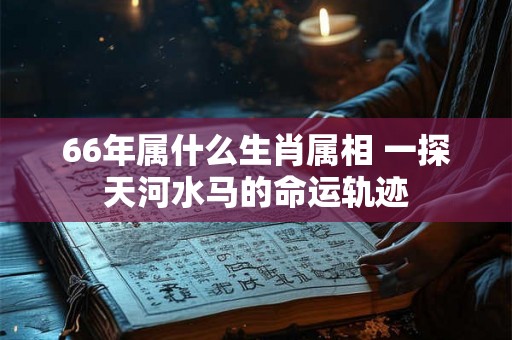66年属什么生肖属相 一探天河水马的命运轨迹 66年属什么生肖属相 一探天河水马的命运轨迹