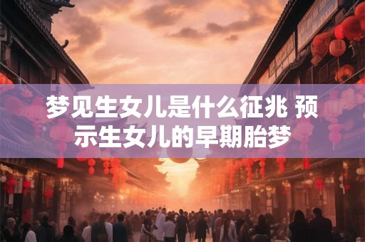 梦见生女儿是什么征兆 预示生女儿的早期胎梦 梦见生女儿是什么征兆 预示生女儿的早期胎梦