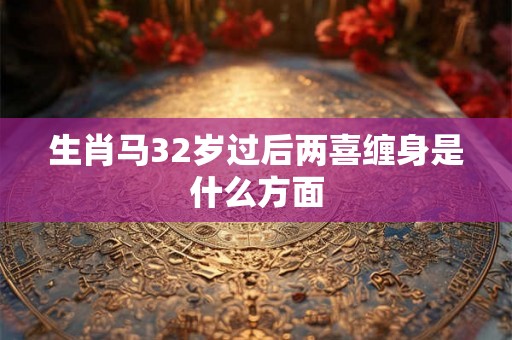 生肖马32岁过后两喜缠身是什么方面