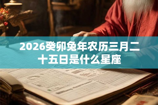 2026癸卯兔年农历三月二十五日是什么星座 2026癸卯兔年农历三月二十五日是什么星座