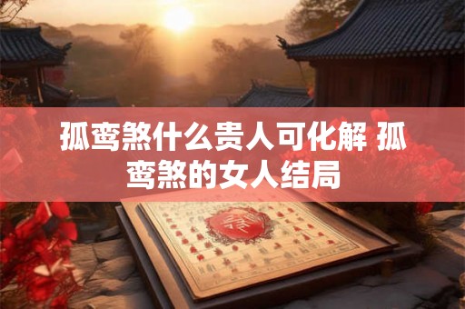 孤鸾煞什么贵人可化解 孤鸾煞的女人结局