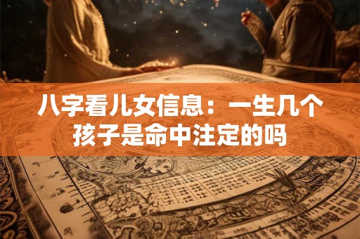 八字看儿女信息：一生几个孩子是命中注定的吗