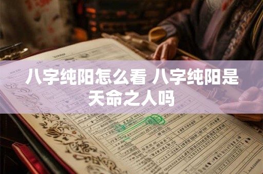 八字纯阳怎么看 八字纯阳是天命之人吗 八字纯阳怎么看 八字纯阳是天命之人吗
