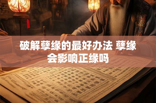 破解孽缘的最好办法 孽缘会影响正缘吗
