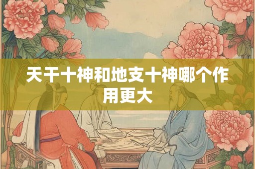 天干十神和地支十神哪个作用更大 天干十神和地支十神哪个作用更大