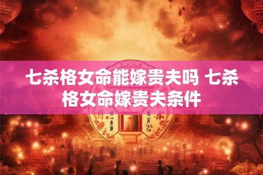 七杀格女命能嫁贵夫吗 七杀格女命嫁贵夫条件 七杀格女命能嫁贵夫吗 七杀格女命嫁贵夫条件