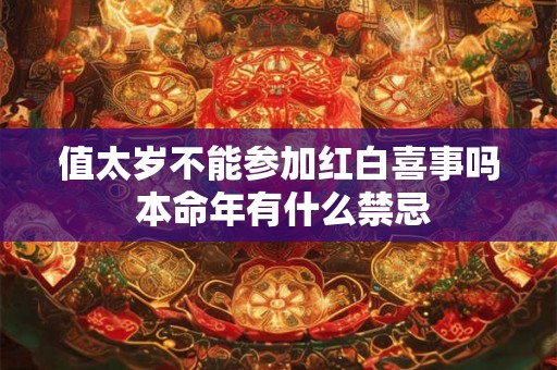 值太岁不能参加红白喜事吗 本命年有什么禁忌 值太岁不能参加红白喜事吗 本命年有什么禁忌