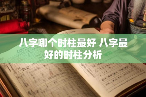 八字哪个时柱最好 八字最好的时柱分析 八字哪个时柱最好 八字最好的时柱分析