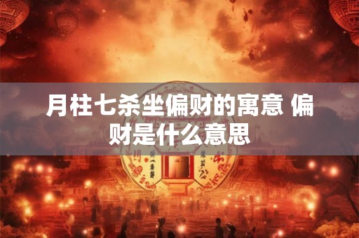 月柱七杀坐偏财的寓意 偏财是什么意思 月柱七杀坐偏财的寓意 偏财是什么意思