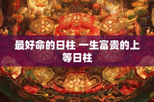 最好命的日柱 一生富贵的上等日柱