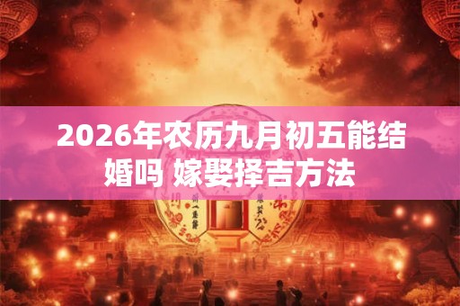 2026年农历九月初五能结婚吗 嫁娶择吉方法