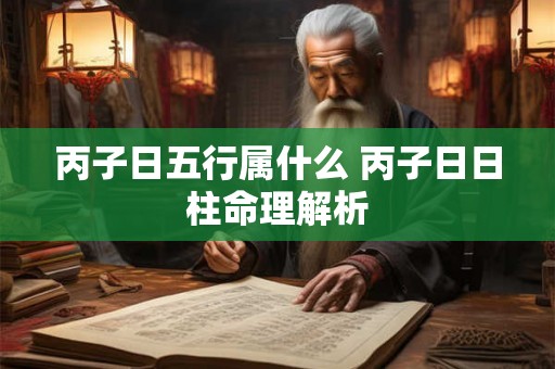 丙子日五行属什么 丙子日日柱命理解析 丙子日五行属什么 丙子日日柱命理解析