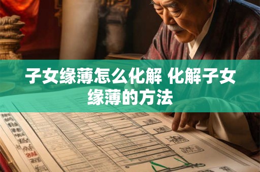 子女缘薄怎么化解 化解子女缘薄的方法