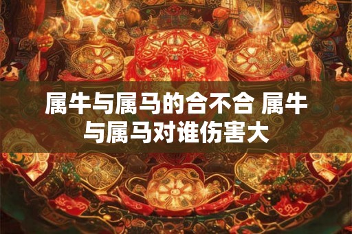 属牛与属马的合不合 属牛与属马对谁伤害大