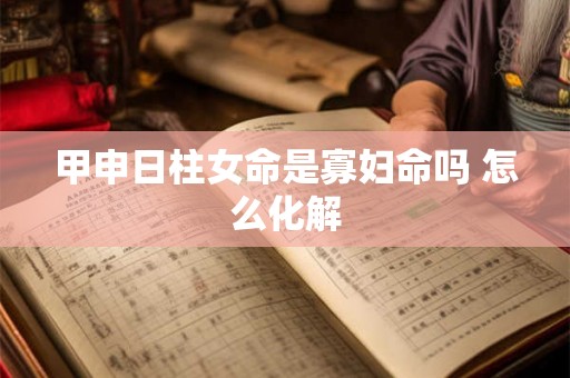 甲申日柱女命是寡妇命吗 怎么化解 甲申日柱女命是寡妇命吗 怎么化解