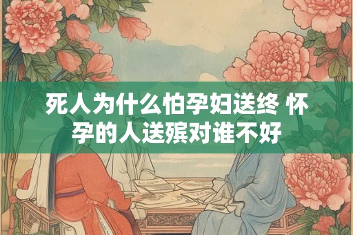 死人为什么怕孕妇送终 怀孕的人送殡对谁不好 死人为什么怕孕妇送终 怀孕的人送殡对谁不好