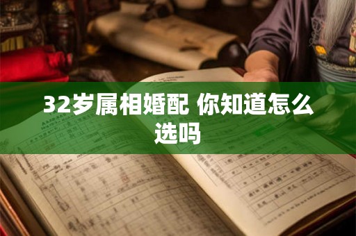 32岁属相婚配 你知道怎么选吗 32岁属相婚配 你知道怎么选吗