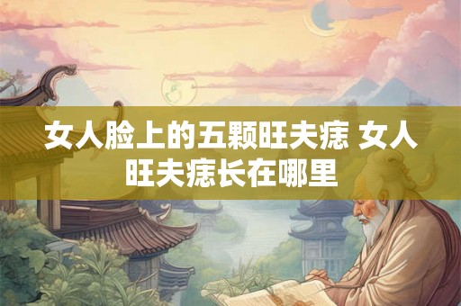女人脸上的五颗旺夫痣 女人旺夫痣长在哪里 女人脸上的五颗旺夫痣 女人旺夫痣长在哪里