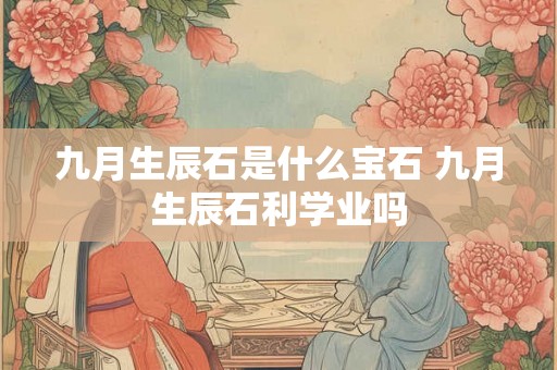 九月生辰石是什么宝石 九月生辰石利学业吗 九月生辰石是什么宝石 九月生辰石利学业吗