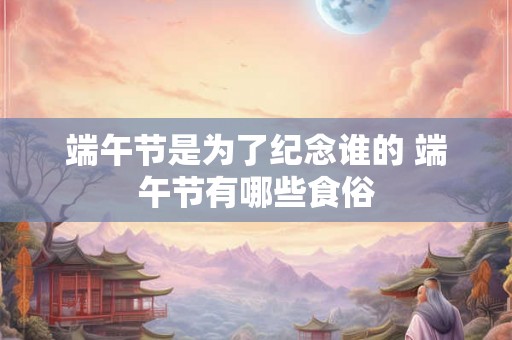 端午节是为了纪念谁的 端午节有哪些食俗 端午节是为了纪念谁的 端午节有哪些食俗