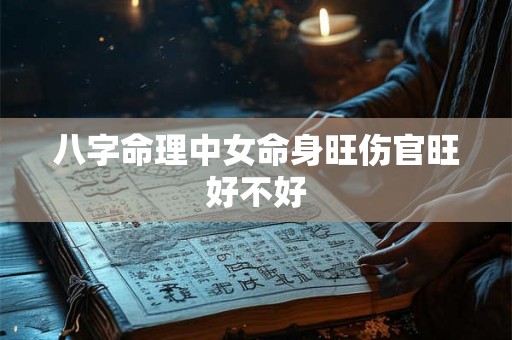八字命理中女命身旺伤官旺好不好 八字命理中女命身旺伤官旺好不好