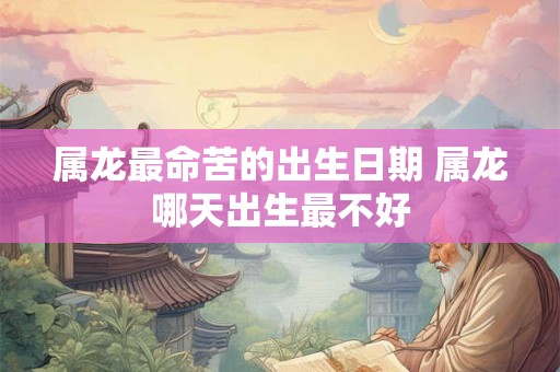 属龙最命苦的出生日期 属龙哪天出生最不好