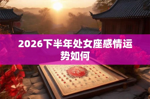 2026下半年处女座感情运势如何