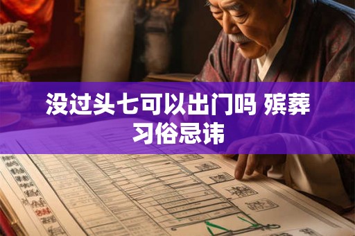 没过头七可以出门吗 殡葬习俗忌讳 没过头七可以出门吗 殡葬习俗忌讳