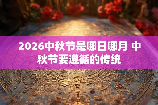 2026中秋节是哪日哪月 中秋节要遵循的传统 2026中秋节是哪日哪月 中秋节要遵循的传统