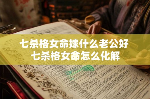 七杀格女命嫁什么老公好 七杀格女命怎么化解 七杀格女命嫁什么老公好 七杀格女命怎么化解