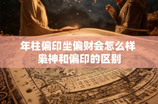 年柱偏印坐偏财会怎么样 枭神和偏印的区别 年柱偏印坐偏财会怎么样 枭神和偏印的区别