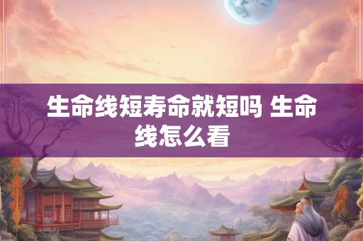 生命线短寿命就短吗 生命线怎么看