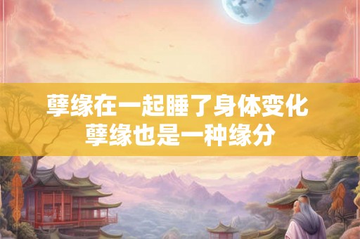 孽缘在一起睡了身体变化 孽缘也是一种缘分