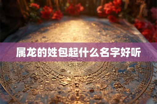 属龙的姓包起什么名字好听 属龙的姓包起什么名字好听