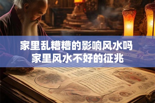 家里乱糟糟的影响风水吗 家里风水不好的征兆