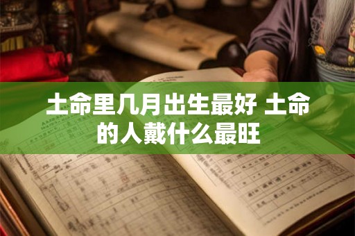 土命里几月出生最好 土命的人戴什么最旺 土命里几月出生最好 土命的人戴什么最旺