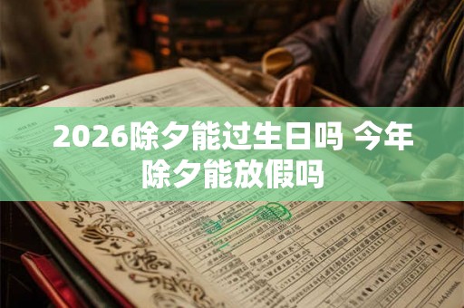 2026除夕能过生日吗 今年除夕能放假吗 2026除夕能过生日吗 今年除夕能放假吗