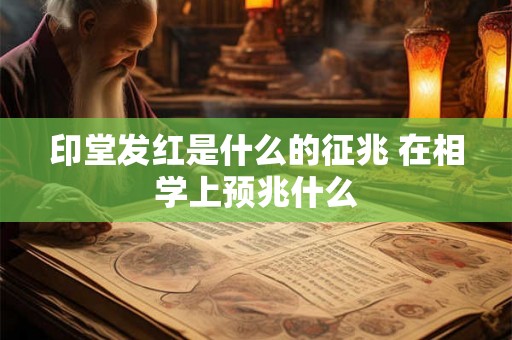印堂发红是什么的征兆 在相学上预兆什么