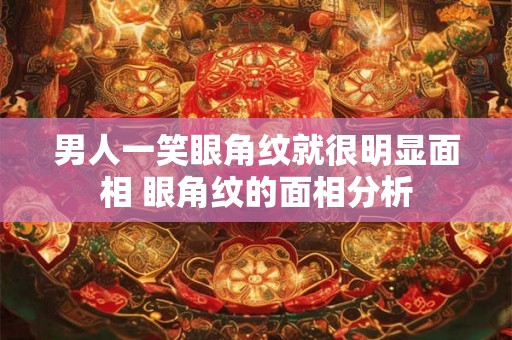 男人一笑眼角纹就很明显面相 眼角纹的面相分析