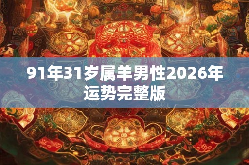 91年31岁属羊男性2026年运势完整版 91年31岁属羊男性2026年运势完整版