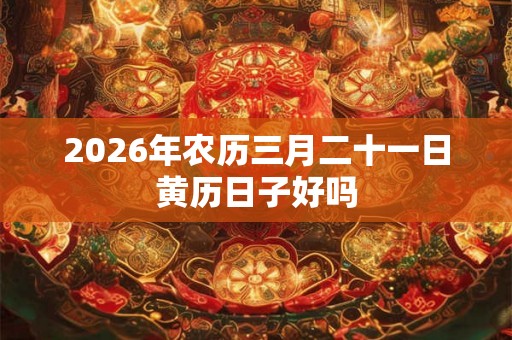 2026年农历三月二十一日黄历日子好吗 2026年农历三月二十一日黄历日子好吗