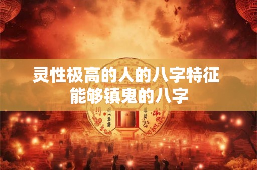 灵性极高的人的八字特征 能够镇鬼的八字 灵性极高的人的八字特征 能够镇鬼的八字