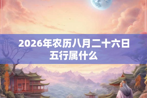 2026年农历八月二十六日五行属什么 2026年农历八月二十六日五行属什么