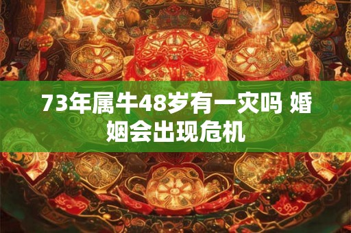73年属牛48岁有一灾吗 婚姻会出现危机 73年属牛48岁有一灾吗 婚姻会出现危机